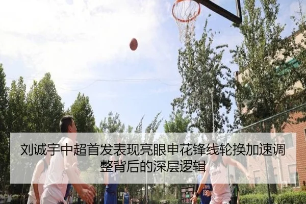刘诚宇中超首发表现亮眼申花锋线轮换加速调整背后的深层逻辑