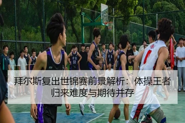 拜尔斯复出世锦赛前景解析：体操王者归来难度与期待并存