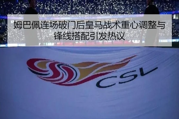 姆巴佩连场破门后皇马战术重心调整与锋线搭配引发热议
